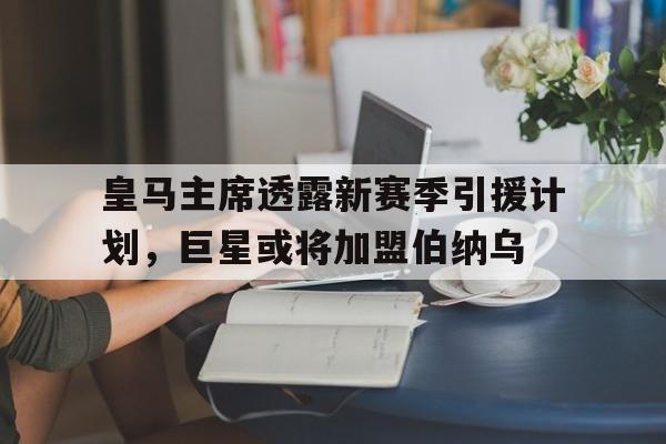 MK体育-皇马主席透露新赛季引援计划，巨星或将加盟伯纳乌