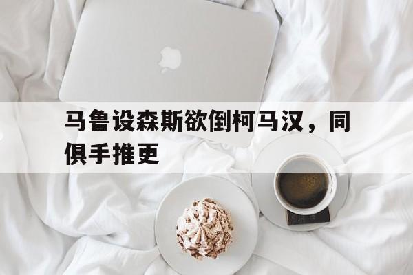 马鲁设森斯欲倒柯马汉，同俱手推更