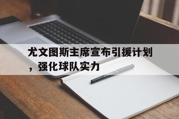 MK体育-尤文图斯主席宣布引援计划，强化球队实力