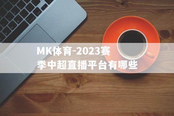 MK体育-2023赛季中超直播平台有哪些