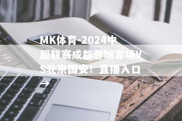 MK体育-2024中超联赛成都蓉城客场VS北京国安！直播入口→