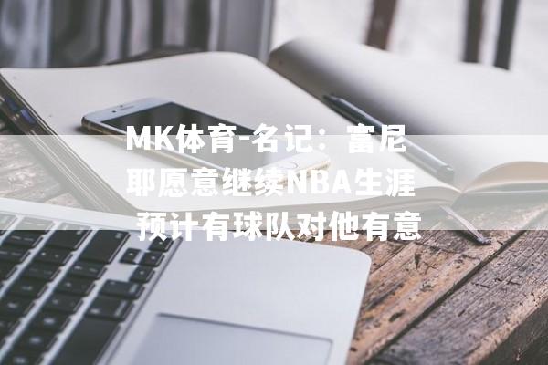 MK体育-名记：富尼耶愿意继续NBA生涯 预计有球队对他有意