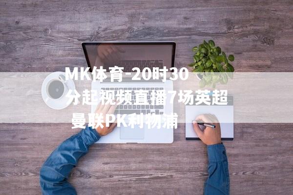 MK体育-20时30分起视频直播7场英超 曼联PK利物浦