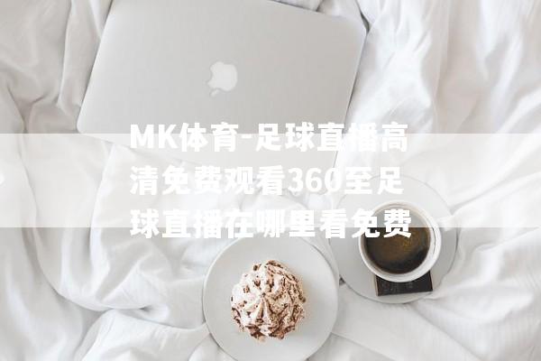 MK体育-足球直播高清免费观看360至足球直播在哪里看免费