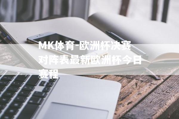 MK体育-欧洲杯决赛对阵表最新欧洲杯今日赛程