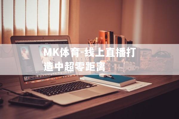 MK体育-线上直播打造中超零距离