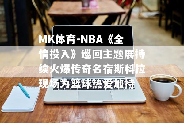 MK体育-NBA《全情投入》巡回主题展持续火爆传奇名宿斯科拉现场为篮球热爱加持