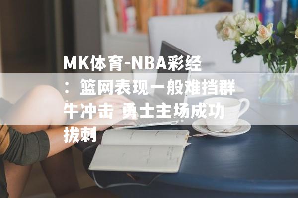 MK体育-NBA彩经：篮网表现一般难挡群牛冲击 勇士主场成功拔刺