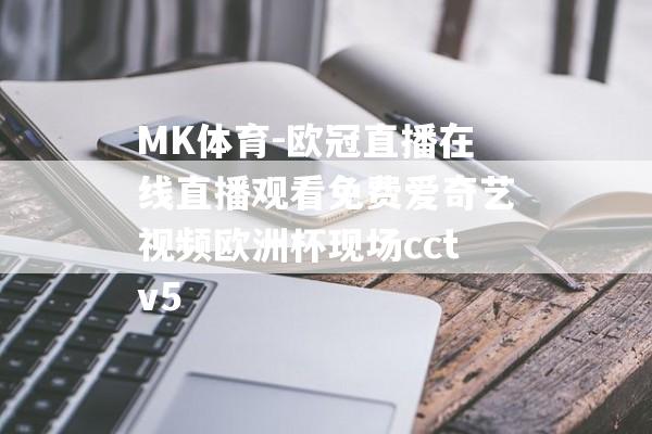 MK体育-欧冠直播在线直播观看免费爱奇艺视频欧洲杯现场cctv5