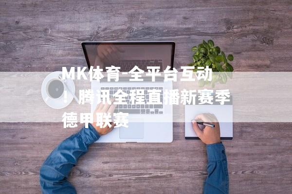 MK体育-全平台互动！腾讯全程直播新赛季德甲联赛