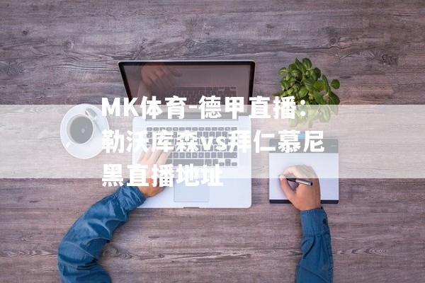 MK体育-德甲直播：勒沃库森vs拜仁慕尼黑直播地址