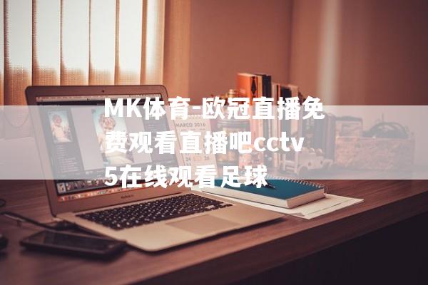 MK体育-欧冠直播免费观看直播吧cctv5在线观看足球