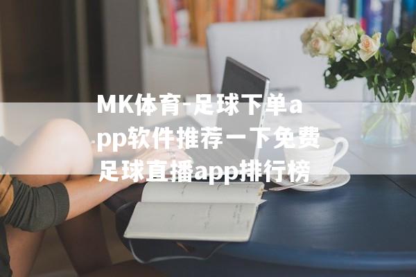 MK体育-足球下单app软件推荐一下免费足球直播app排行榜